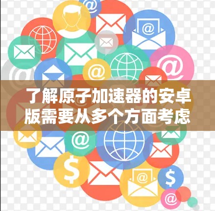 了解原子加速器的安卓版需要从多个方面考虑，包括数据下载、安装过程、数据获取以及安全问题。以下是对这一问题的分步解释