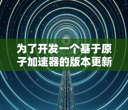 为了开发一个基于原子加速器的版本更新,我们需要考虑以下几个关键方面,以确保更新方案全面且高效 为了开发一个基于原子加速器的版本更新,我们需要考虑以下几个关键方面,以确保更新方案全面且高效