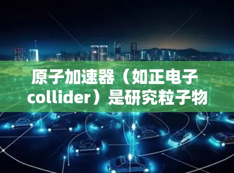 原子加速器（如正电子 collider）是研究粒子物理的重要设备，通常用于探测反粒子的性质和相互作用。原子加速器的工作原理是通过强场（如磁场）将电子和正电子相互碰撞，产生反中微子和其他粒子