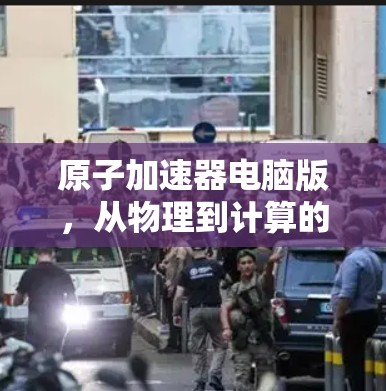 原子加速器电脑版，从物理到计算的未来探索
