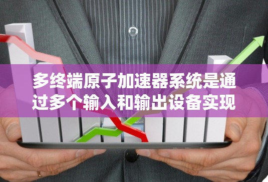 多终端原子加速器系统是通过多个输入和输出设备实现多个加速器之间的信号传递和信息交流，从而提高系统的效率、扩展性和可靠性。以下是关于多终端原子加速器系统的详细分析