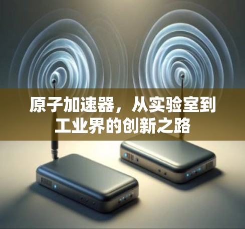 原子加速器，从实验室到工业界的创新之路