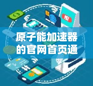 原子能加速器的官网首页通常会详细介绍原子能加速器的基本信息、发展历程、现状与未来、加速器的类型、结构与原理、加速器的应用、发展情况以及未来发展方向等内容。以下是常见的内容结构 原子能加速器的官网首页通常会详细介绍原子能加速器的基本信息、发展历程、现状与未来、加速器的类型、结构与原理、加速器的应用、发展情况以及未来发展方向等内容。以下是常见的内容结构