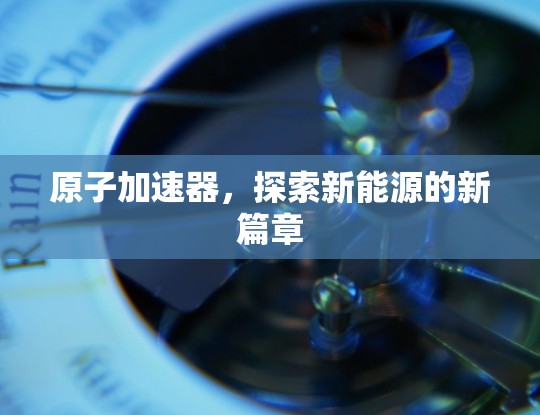原子加速器，探索新能源的新篇章