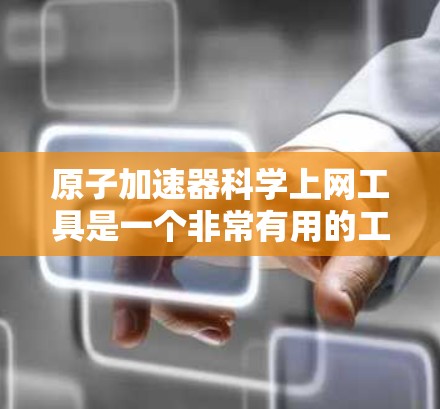 原子加速器科学上网工具是一个非常有用的工具,用于模拟和研究原子加速过程。以下是对这些工具的详细分析和步骤 原子加速器科学上网工具是一个非常有用的工具,用于模拟和研究原子加速过程。以下是对这些工具的详细分析和步骤