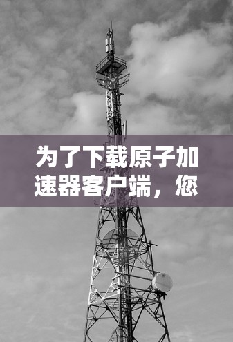 为了下载原子加速器客户端，您可以按照以下步骤进行操作