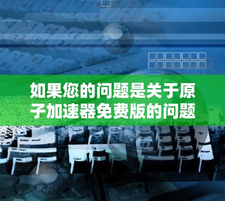 如果您的问题是关于原子加速器免费版的问题，那么可能需要明确您的具体需求。以下是一些建议，帮助您找到适合的解决方案