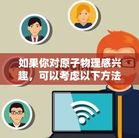 如果你对原子物理感兴趣,可以考虑以下方法尝试 如果你对原子物理感兴趣,可以考虑以下方法尝试