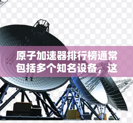 原子加速器排行榜通常包括多个知名设备，这些加速器在粒子物理研究中发挥了重要作用，推动了科学发现和理论发展。以下是这些加速器及其主要特点