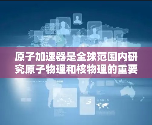 原子加速器是全球范围内研究原子物理和核物理的重要工具,广泛应用于核能研发和科学研究。全球范围内,原子加速器的使用和保护始终受到严格监管和规范,以确保安全性和数据隐私 原子加速器是全球范围内研究原子物理和核物理的重要工具,广泛应用于核能研发和科学研究。全球范围内,原子加速器的使用和保护始终受到严格监管和规范,以确保安全性和数据隐私