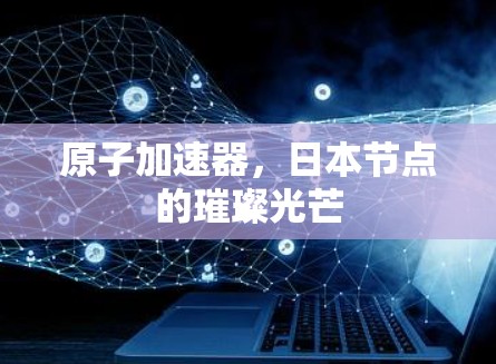原子加速器，日本节点的璀璨光芒