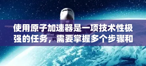 使用原子加速器是一项技术性极强的任务，需要掌握多个步骤和参数。以下是一个系统化的使用教程，帮助你顺利进行加速器的使用