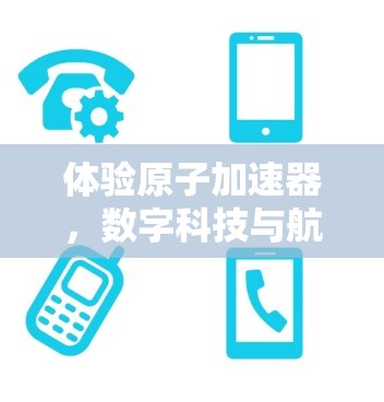 体验原子加速器，数字科技与航天探索的深度融合