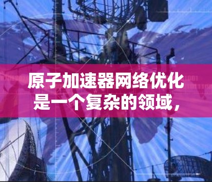 原子加速器网络优化是一个复杂的领域，涉及多个技术环节和优化方法。以下是一个逐步的优化思路和步骤