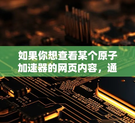 如果你想查看某个原子加速器的网页内容，通常需要先确认该网页是否在该加速器的官方网站上。如果是这样的话，你可以在该加速器的官方网站上访问该页面，然后按照指示下载或查看相关资料
