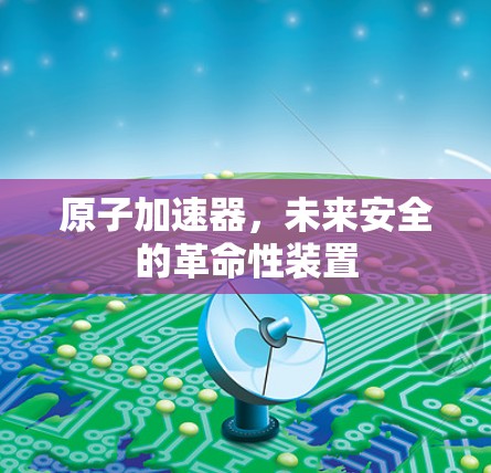 原子加速器，未来安全的革命性装置