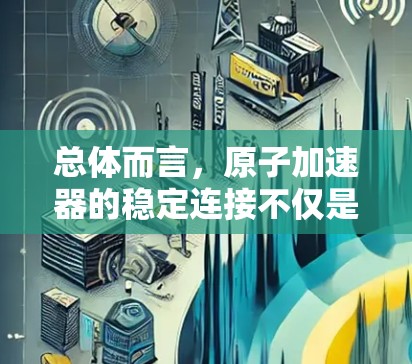 总体而言，原子加速器的稳定连接不仅是其技术实现的重要环节，也是推动原子能技术发展的重要推动力。通过持续优化和创新，原子加速器的稳定连接性能将得到显著提升，为原子能技术的发展和应用提供坚实保障