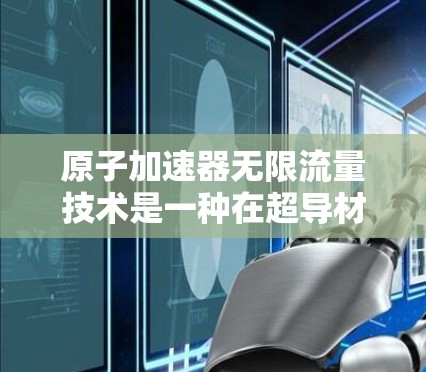 原子加速器无限流量技术是一种在超导材料和流体力学原理基础上开发的高密度、高速度加速装置，其核心在于利用超流体的特性实现持续的原子加速。以下是对这一技术的详细分析和总结