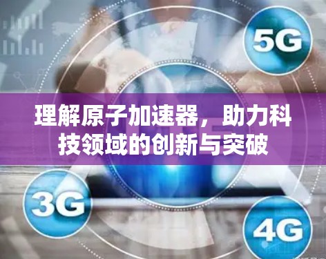 理解原子加速器，助力科技领域的创新与突破