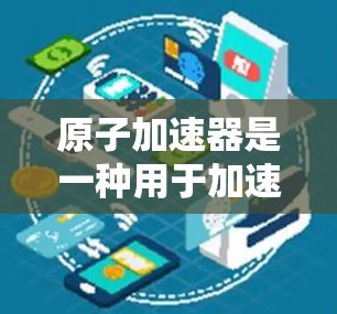 原子加速器是一种用于加速轻重离子的技术装置，广泛应用于高能物理、核物理、粒子物理、核工程等领域。以下是一些常见的原子加速器设备及其推荐组合，供您参考