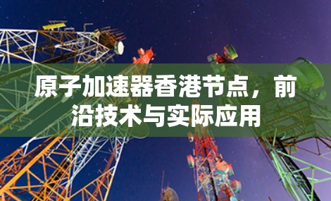 原子加速器香港节点，前沿技术与实际应用