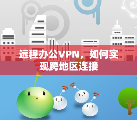 远程办公VPN,如何实现跨地区连接 远程办公VPN,如何实现跨地区连接