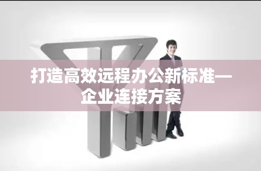 打造高效远程办公新标准—企业连接方案