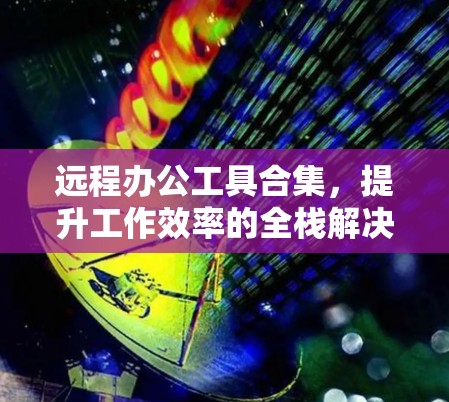 远程办公工具合集，提升工作效率的全栈解决方案