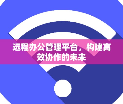 远程办公管理平台,构建高效协作的未来 远程办公管理平台,构建高效协作的未来