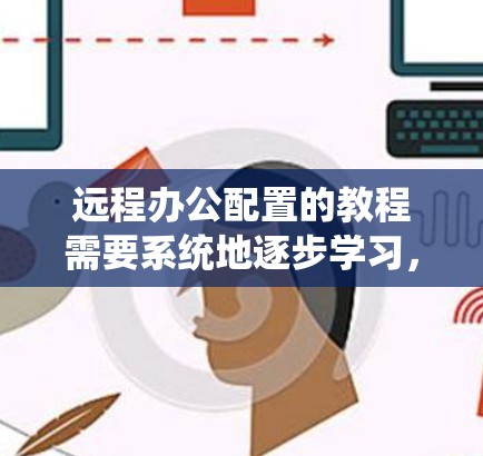 远程办公配置的教程需要系统地逐步学习，结合实际遇到的问题进行调整和优化。以下是一个分步的教程计划，帮助你系统地学习远程办公配置