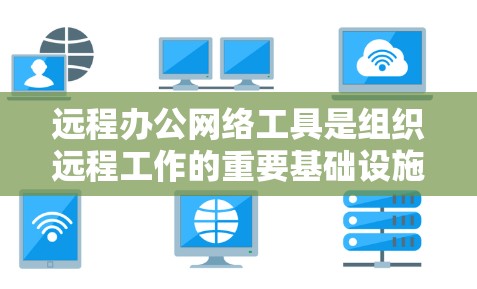 远程办公网络工具是组织远程工作的重要基础设施，主要包括以下几个方面
