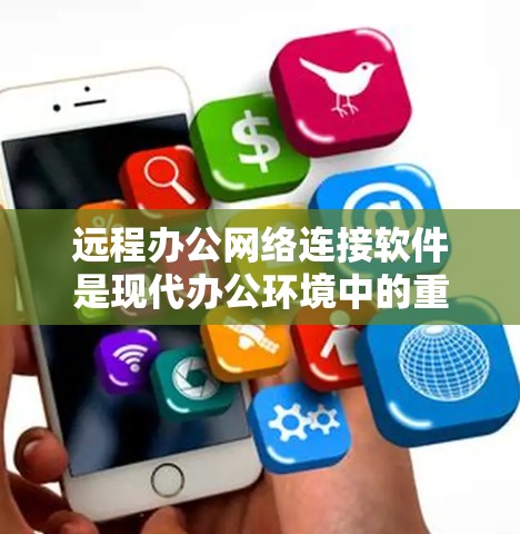 远程办公网络连接软件是现代办公环境中的重要工具，帮助用户远程访问和管理设备、文件和远程服务。以下是一些推荐的远程办公软件及其特点，供你参考