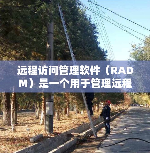 远程访问管理软件（RADM）是一个用于管理远程访问的工具，支持用户、设备以及访问权限的管理。以下是关于RADM的详细指南