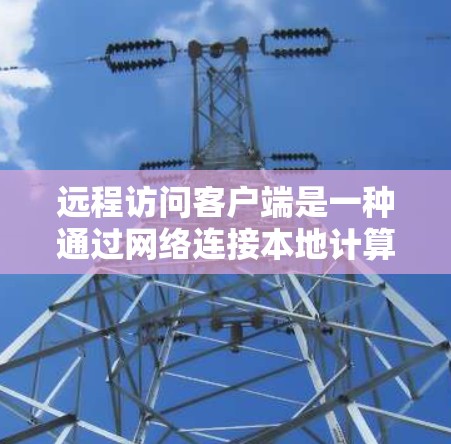 远程访问客户端是一种通过网络连接本地计算机访问远程服务器、数据库或应用程序的方法。以下是一个清晰的步骤指南，帮助您理解和实现远程访问客户端