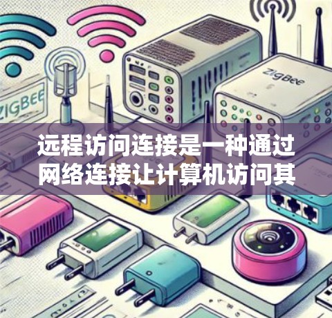 远程访问连接是一种通过网络连接让计算机访问其他计算机的操作，广泛应用于远程办公、网页服务器和应用服务器中。以下是对远程访问连接的详细总结