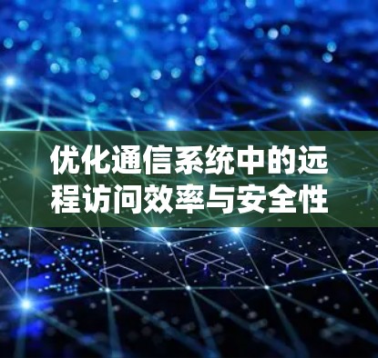 优化通信系统中的远程访问效率与安全性，从基础到创新