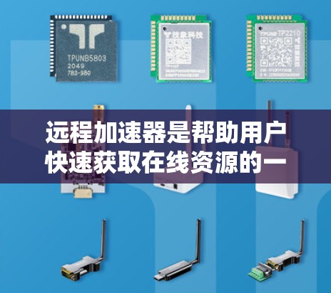 远程加速器是帮助用户快速获取在线资源的一种工具，通常称为远程加速器网络助手。它通过互联网提供快速访问的存储、搜索和文件管理功能，帮助用户高效获取所需文件和资料