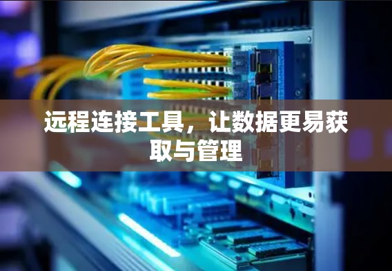 远程连接工具，让数据更易获取与管理
