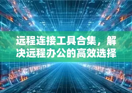 远程连接工具合集，解决远程办公的高效选择
