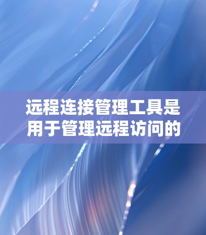 远程连接管理工具是用于管理远程访问的软件，帮助用户维护和管理他们的远程账户和服务器。以下是详细介绍
