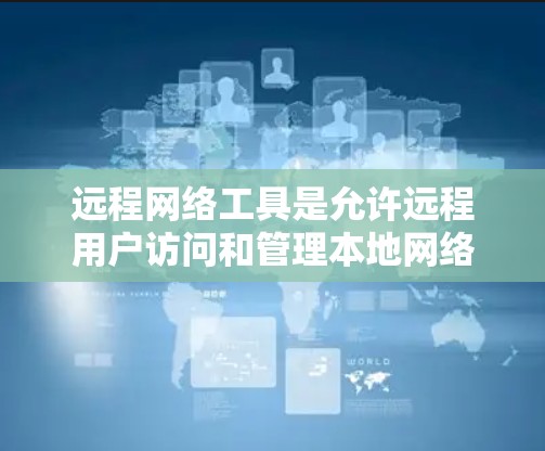 远程网络工具是允许远程用户访问和管理本地网络设备的软件或工具。以下是远程网络工具的详细介绍