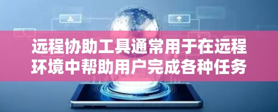 远程协助工具通常用于在远程环境中帮助用户完成各种任务。以下是一些常见的远程协助工具和工具推荐，分类如下