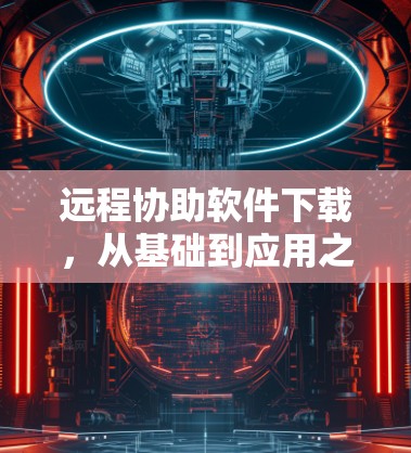 远程协助软件下载，从基础到应用之旅