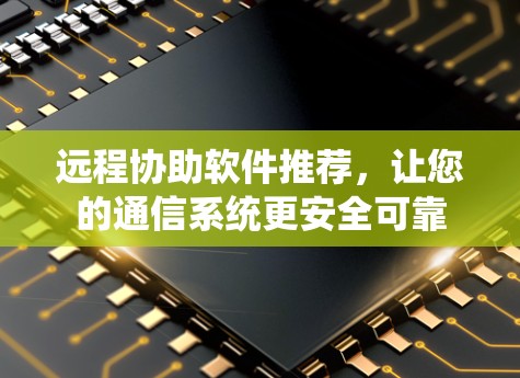 远程协助软件推荐，让您的通信系统更安全可靠