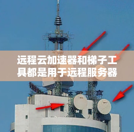 远程云加速器和梯子工具都是用于远程服务器管理的工具，但它们在功能和使用场景上有不同的侧重。以下是它们的区别和适用场景