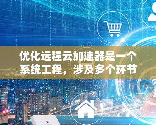优化远程云加速器是一个系统工程，涉及多个环节和因素。以下是一步步的优化建议