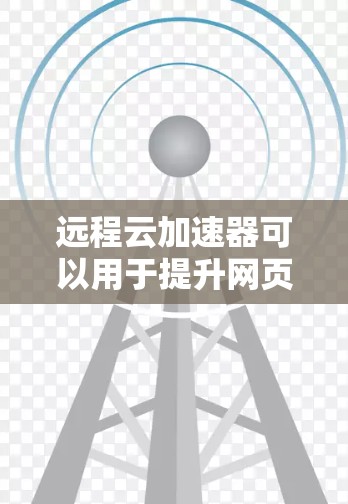 远程云加速器可以用于提升网页加载速度，但需要谨慎选择，以确保安全性和性能。以下是一些步骤指南以帮助您找到适合的远程云加速器