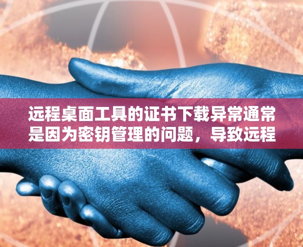 远程桌面工具的证书下载异常通常是因为密钥管理的问题，导致远程桌面连接无法连接。以下是一些步骤来解决此类问题