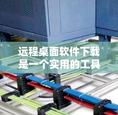 远程桌面软件下载是一个实用的工具，帮助你在不同电脑之间共享文件和设备。以下是详细的下载步骤和注意事项