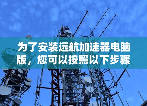 为了安装远航加速器电脑版，您可以按照以下步骤进行操作